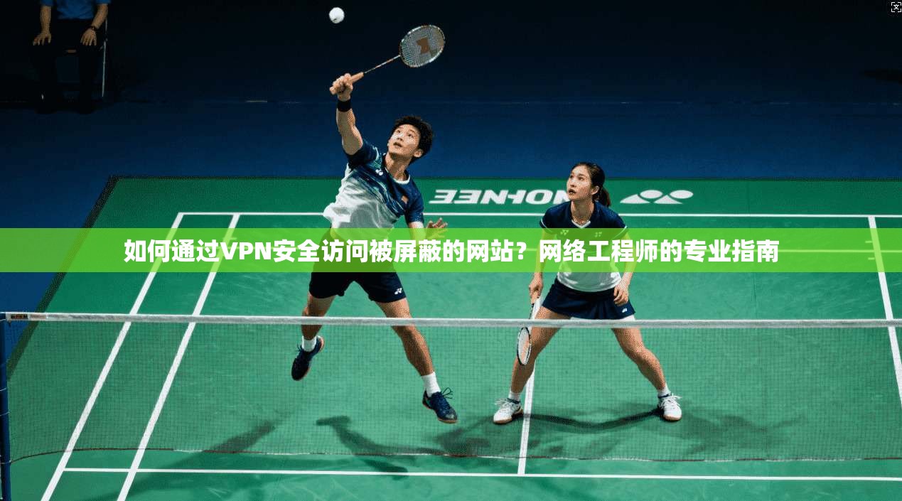 如何通过VPN安全访问被屏蔽的网站？网络工程师的专业指南