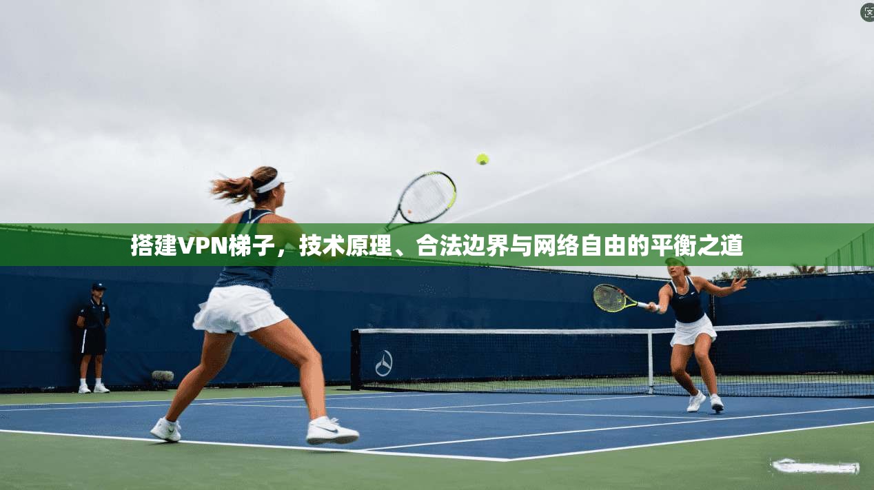 搭建VPN梯子,技术原理、合法边界与网络自由的平衡之道 搭建VPN梯子,技术原理、合法边界与网络自由的平衡之道