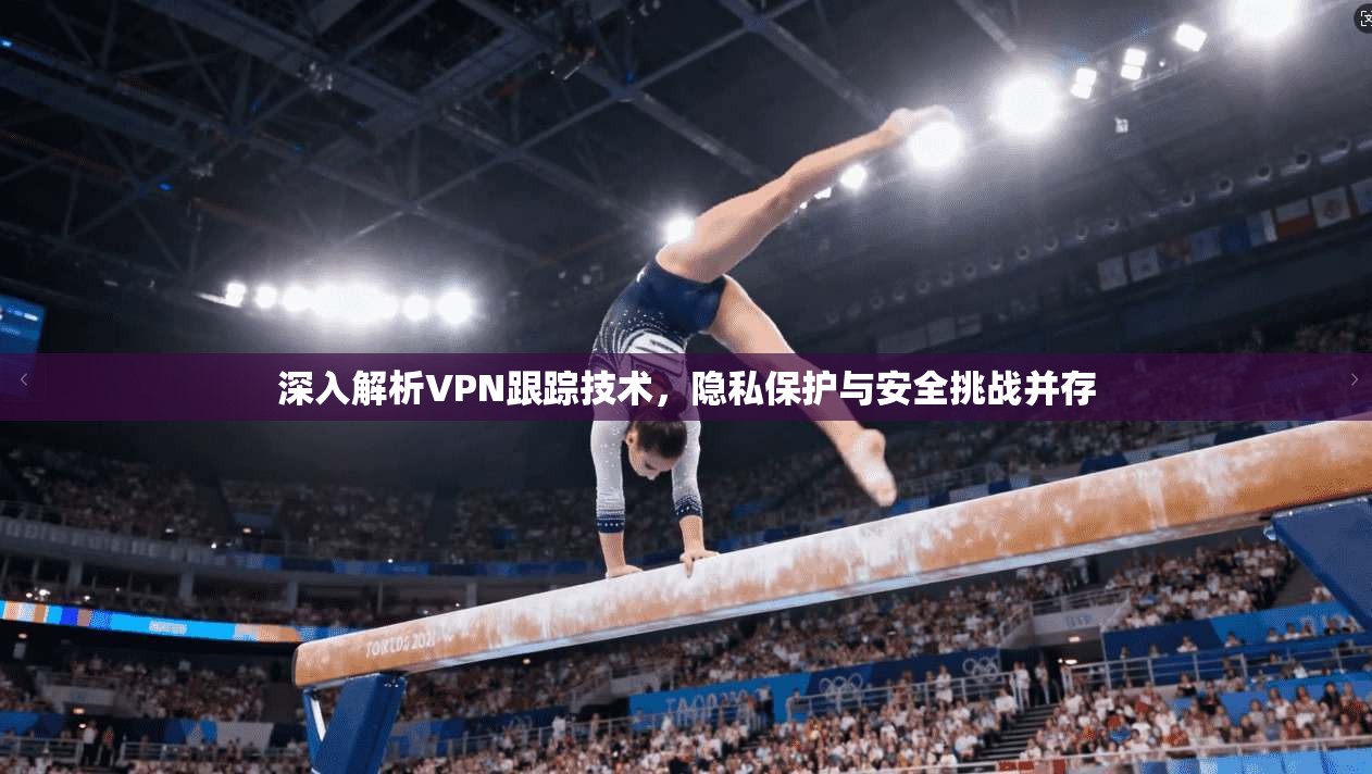 深入解析VPN跟踪技术，隐私保护与安全挑战并存