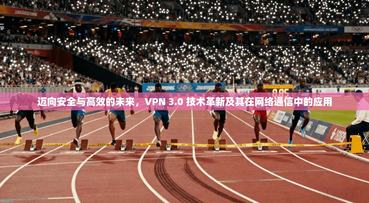 迈向安全与高效的未来，VPN 3.0 技术革新及其在网络通信中的应用