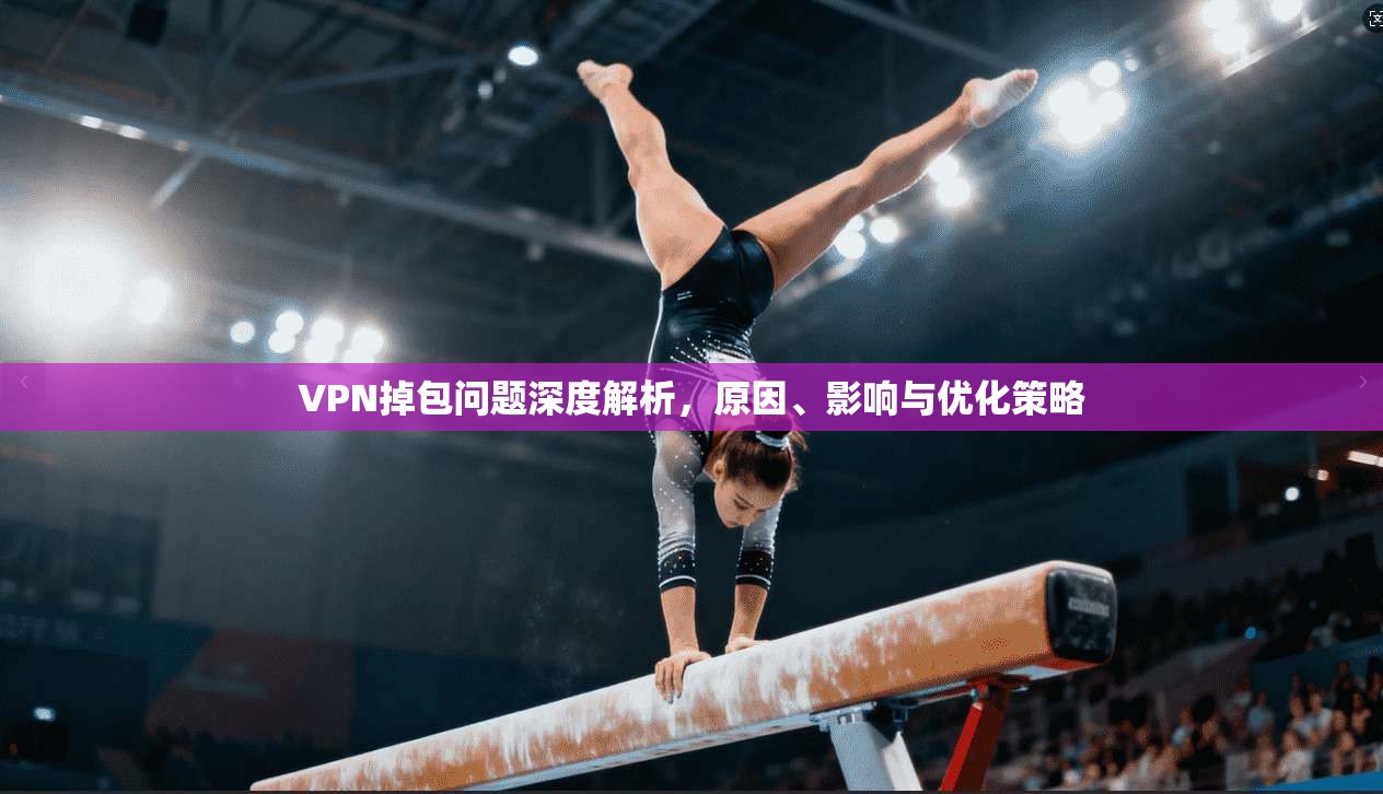 VPN掉包问题深度解析，原因、影响与优化策略