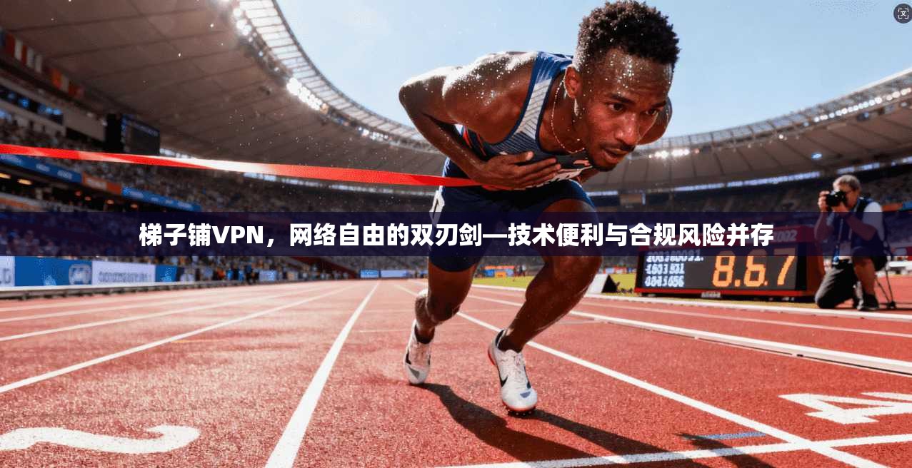 梯子铺VPN，网络自由的双刃剑—技术便利与合规风险并存