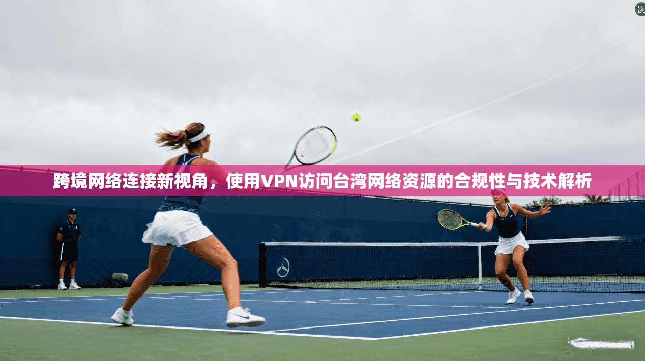 跨境网络连接新视角，使用VPN访问台湾网络资源的合规性与技术解析