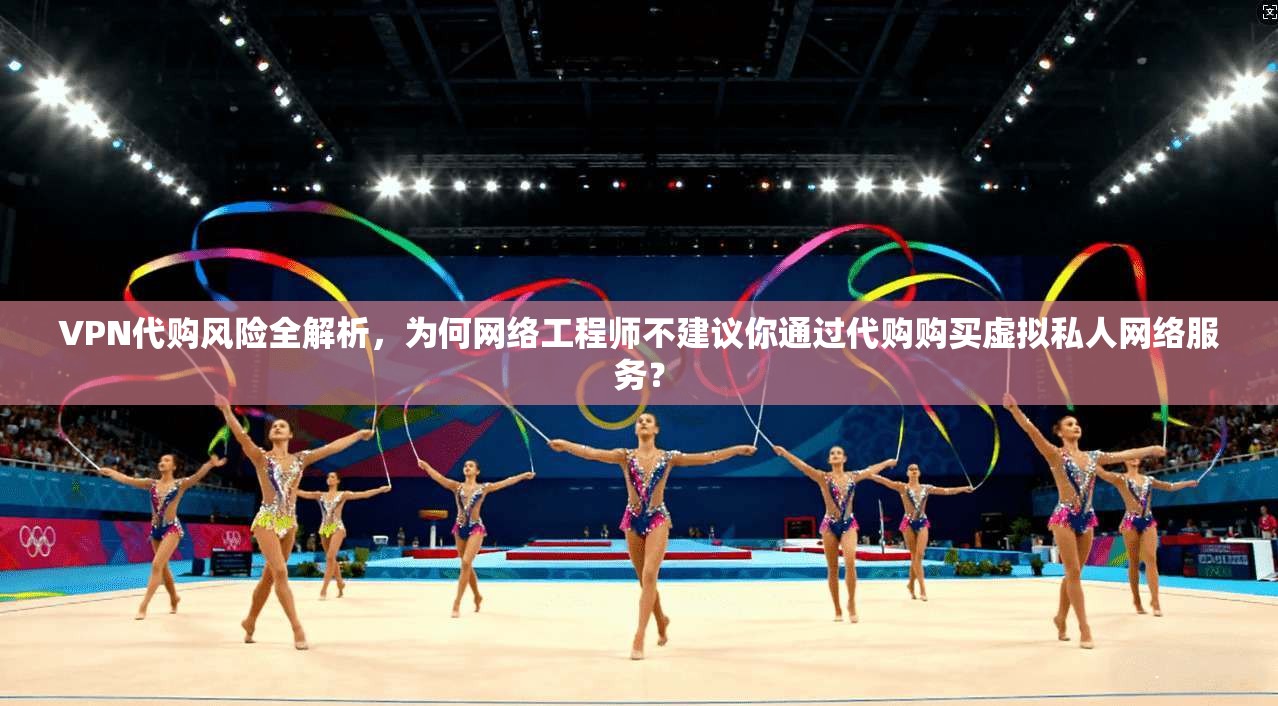 VPN代购风险全解析,为何网络工程师不建议你通过代购购买虚拟私人网络服务? VPN代购风险全解析,为何网络工程师不建议你通过代购购买虚拟私人网络服务?