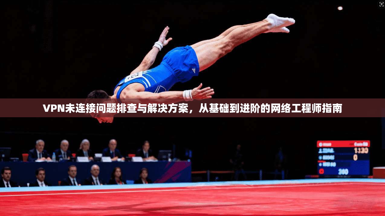 VPN未连接问题排查与解决方案，从基础到进阶的网络工程师指南