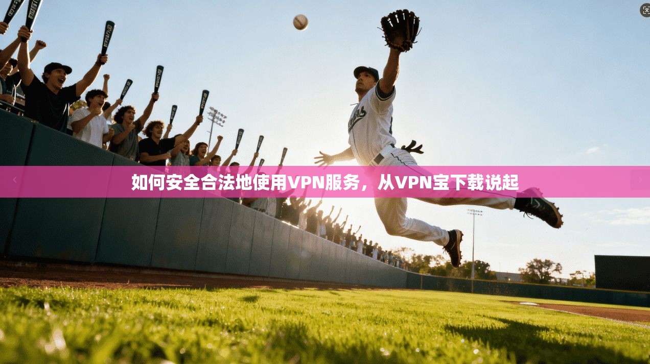 如何安全合法地使用VPN服务，从VPN宝下载说起