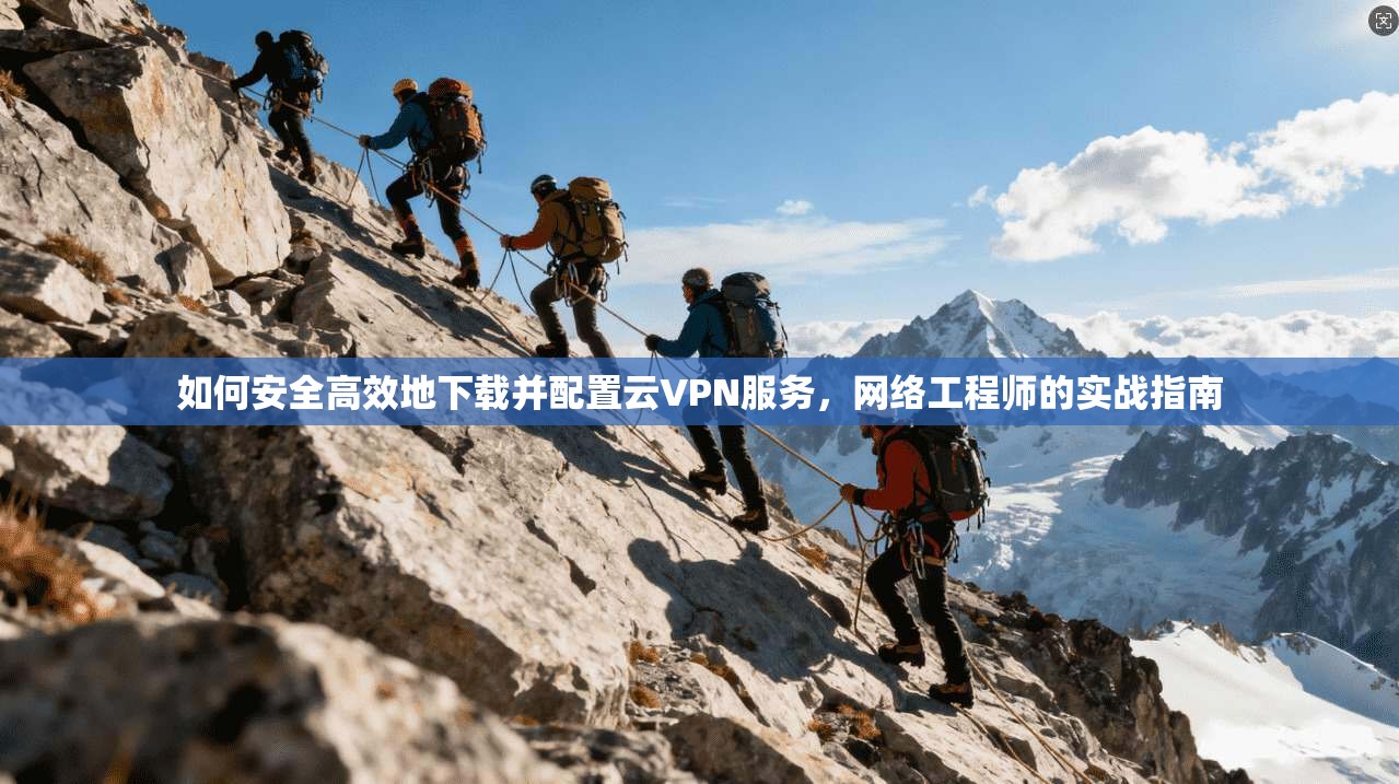 如何安全高效地下载并配置云VPN服务,网络工程师的实战指南 如何安全高效地下载并配置云VPN服务,网络工程师的实战指南