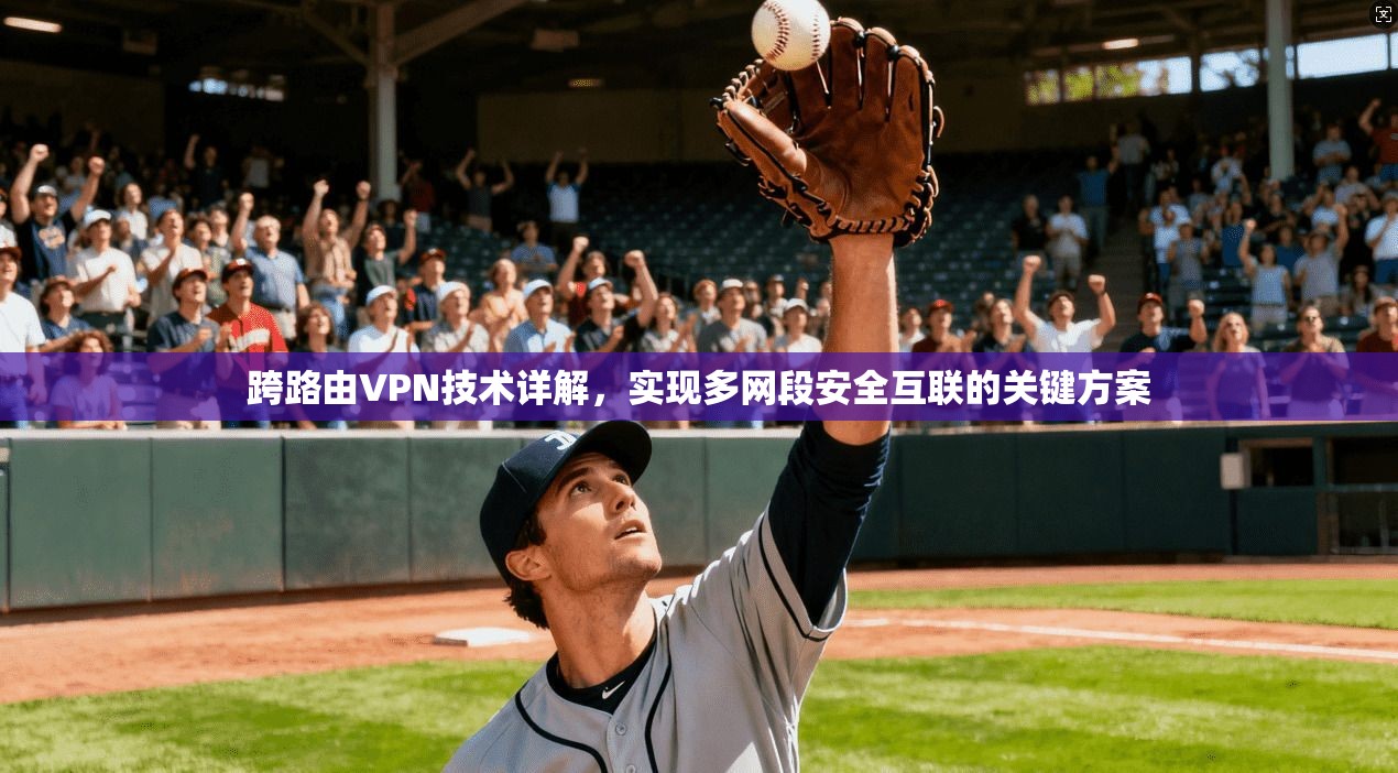 跨路由VPN技术详解,实现多网段安全互联的关键方案 跨路由VPN技术详解,实现多网段安全互联的关键方案