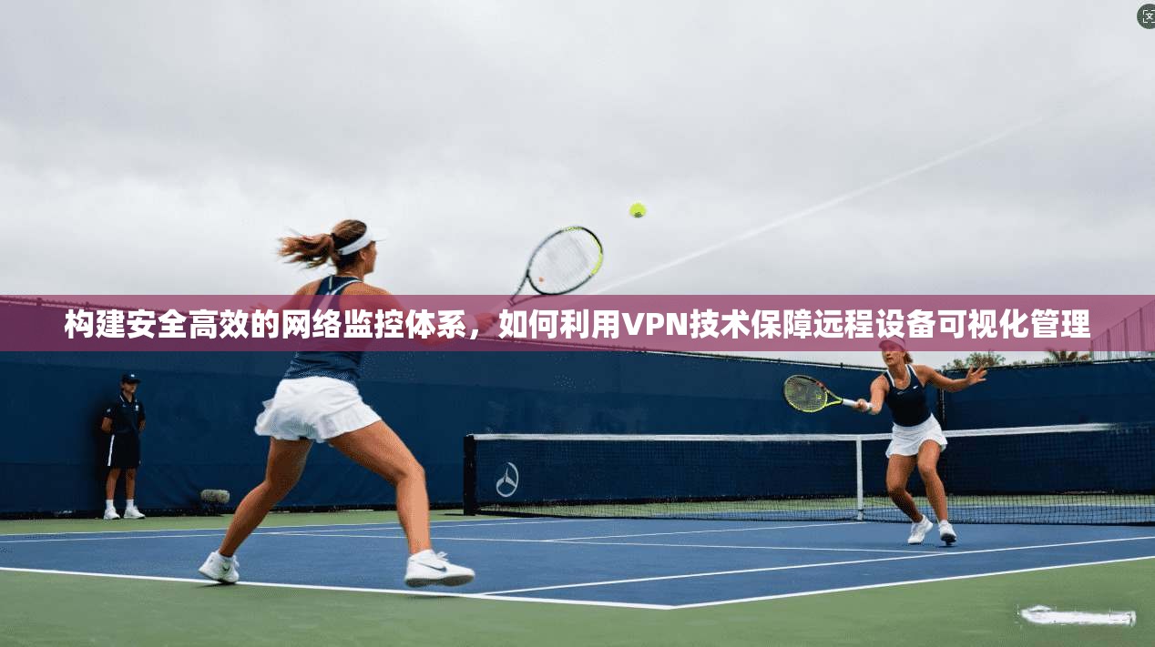 构建安全高效的网络监控体系，如何利用VPN技术保障远程设备可视化管理