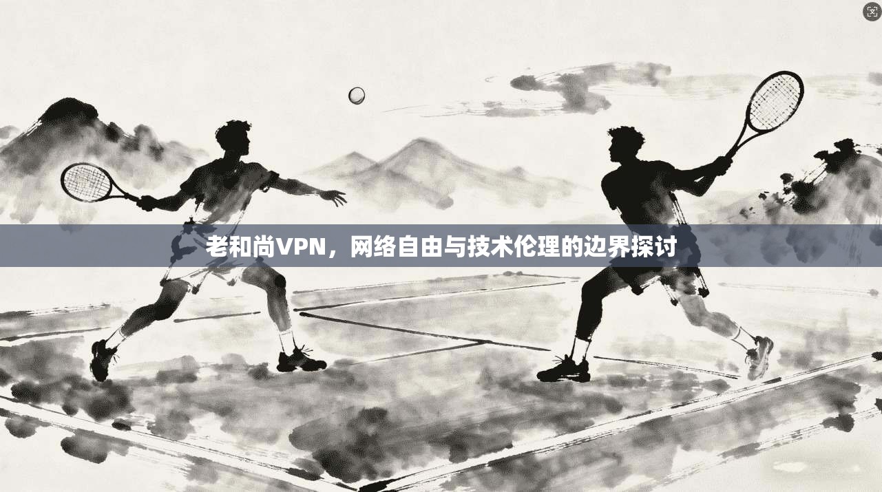老和尚VPN，网络自由与技术伦理的边界探讨