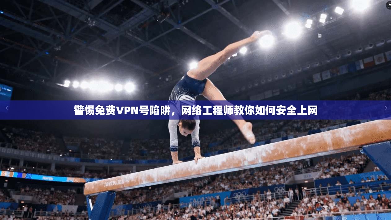 警惕免费VPN号陷阱，网络工程师教你如何安全上网