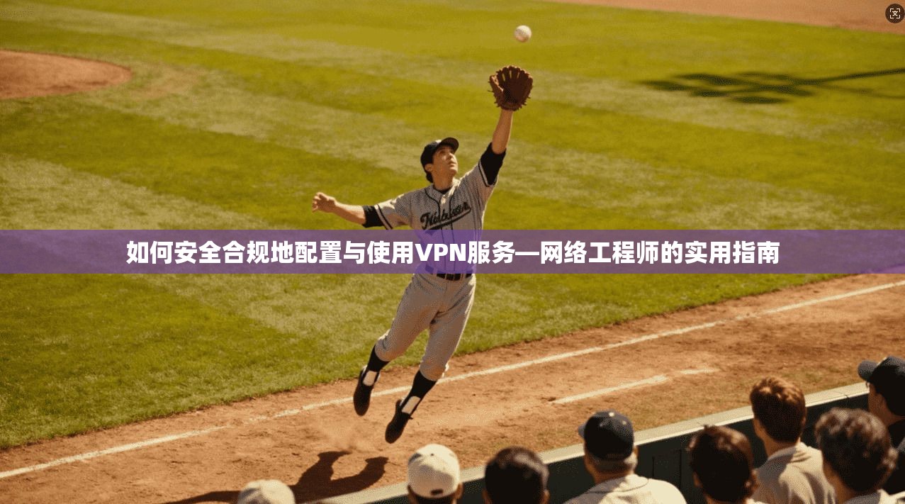 如何安全合规地配置与使用VPN服务—网络工程师的实用指南