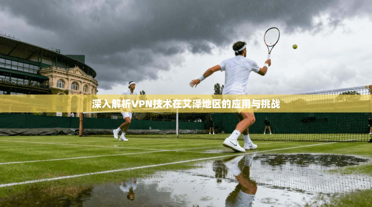 深入解析VPN技术在艾泽地区的应用与挑战