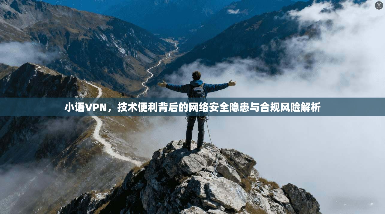 小语VPN，技术便利背后的网络安全隐患与合规风险解析