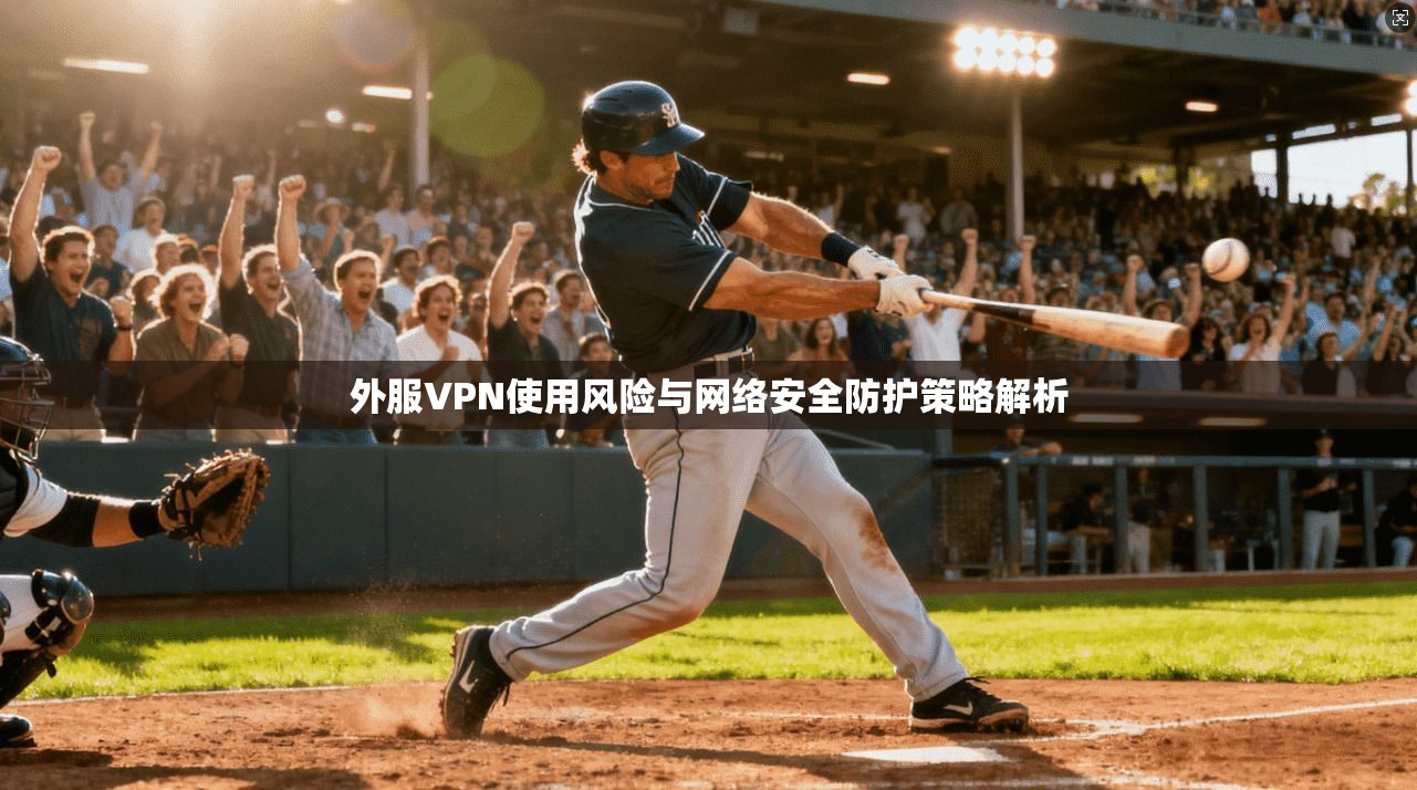 外服VPN使用风险与网络安全防护策略解析 外服VPN使用风险与网络安全防护策略解析