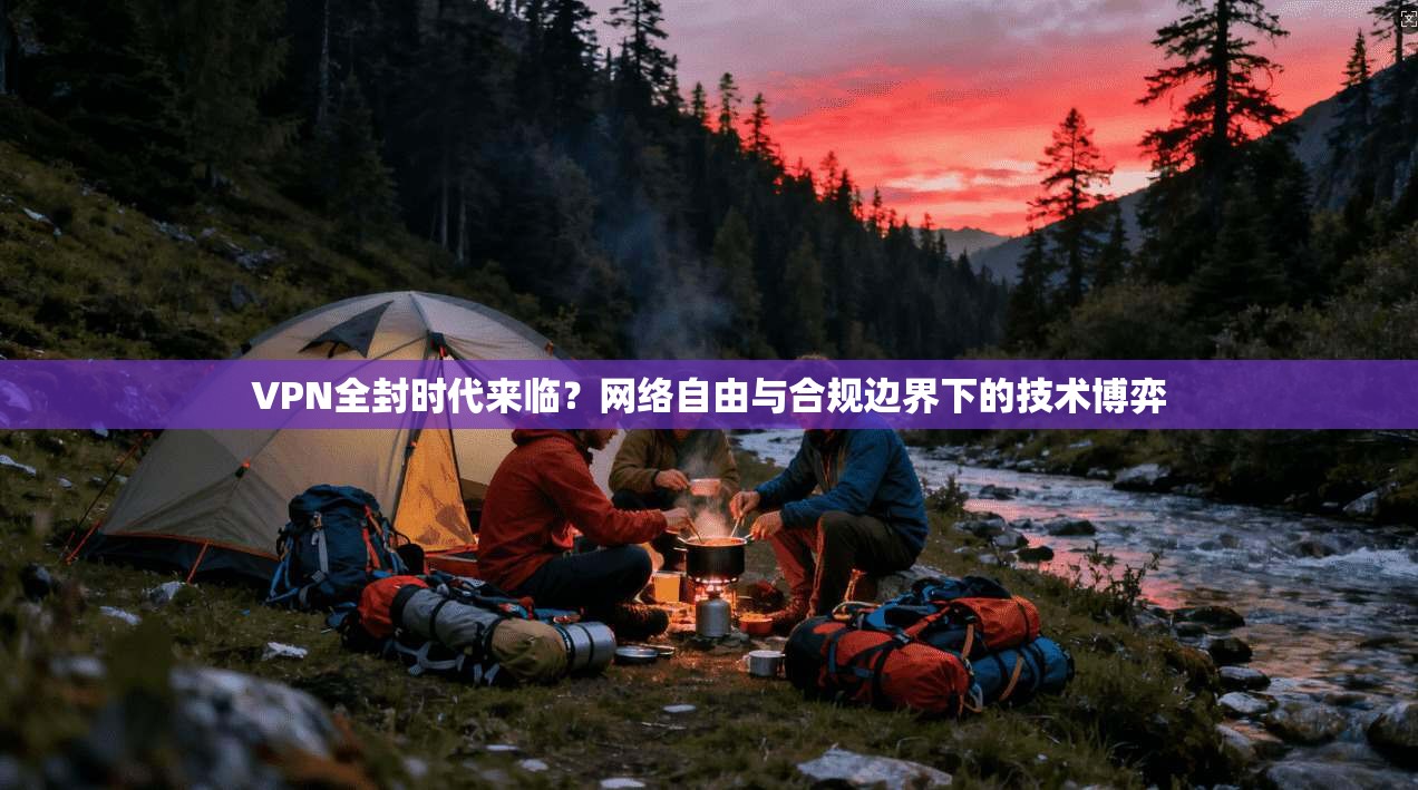 VPN全封时代来临?网络自由与合规边界下的技术博弈 VPN全封时代来临?网络自由与合规边界下的技术博弈