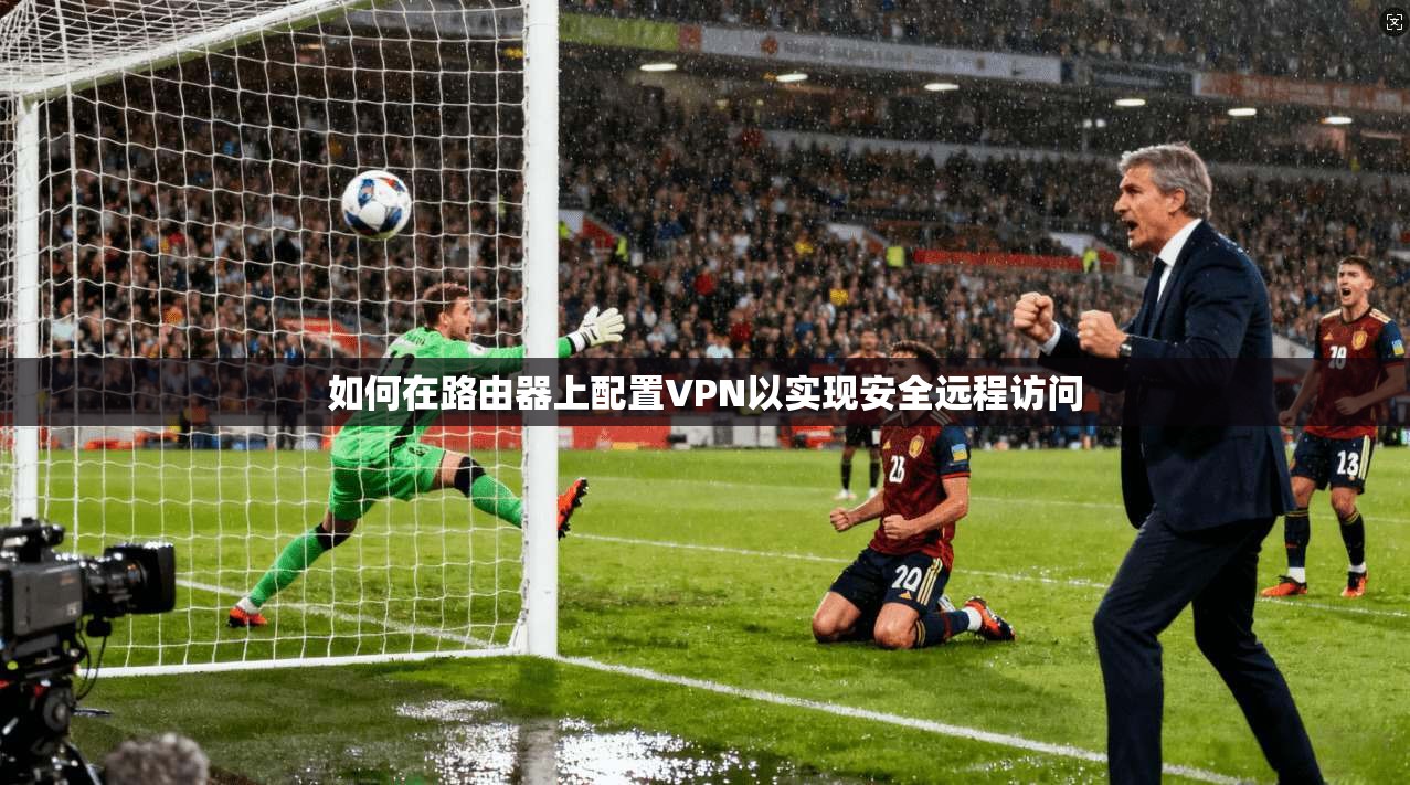 如何在路由器上配置VPN以实现安全远程访问 如何在路由器上配置VPN以实现安全远程访问