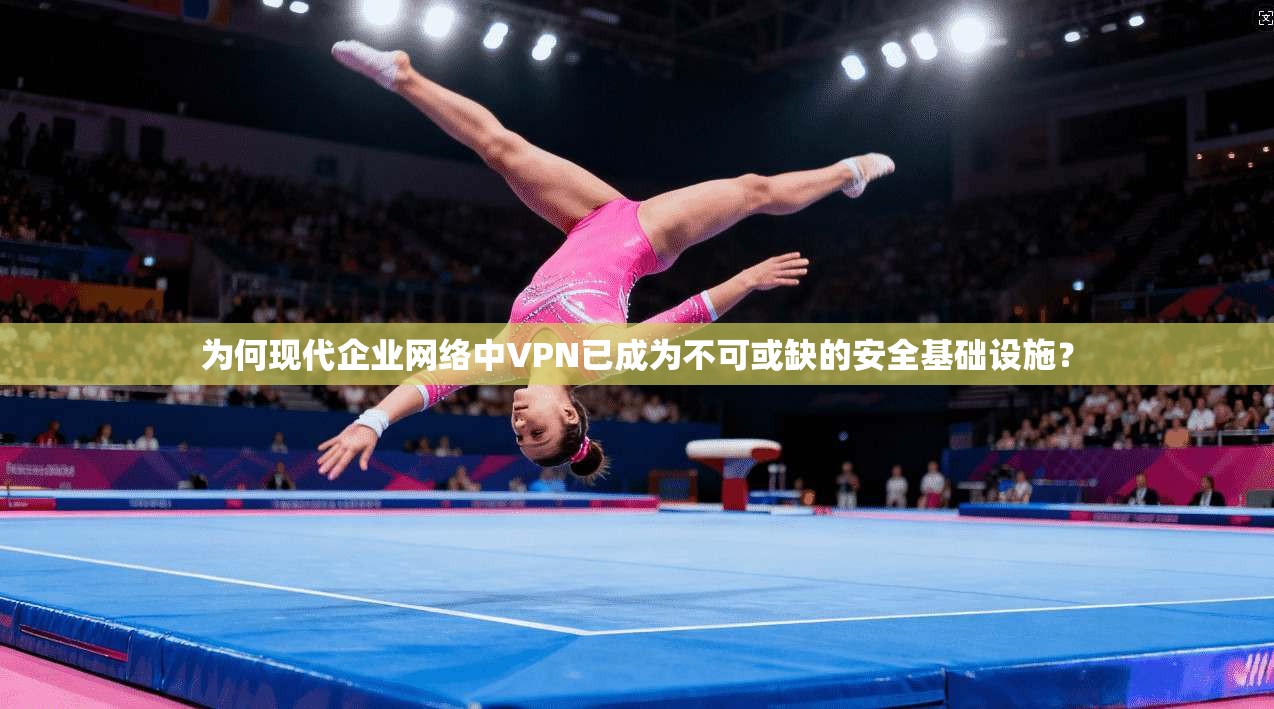 为何现代企业网络中VPN已成为不可或缺的安全基础设施？