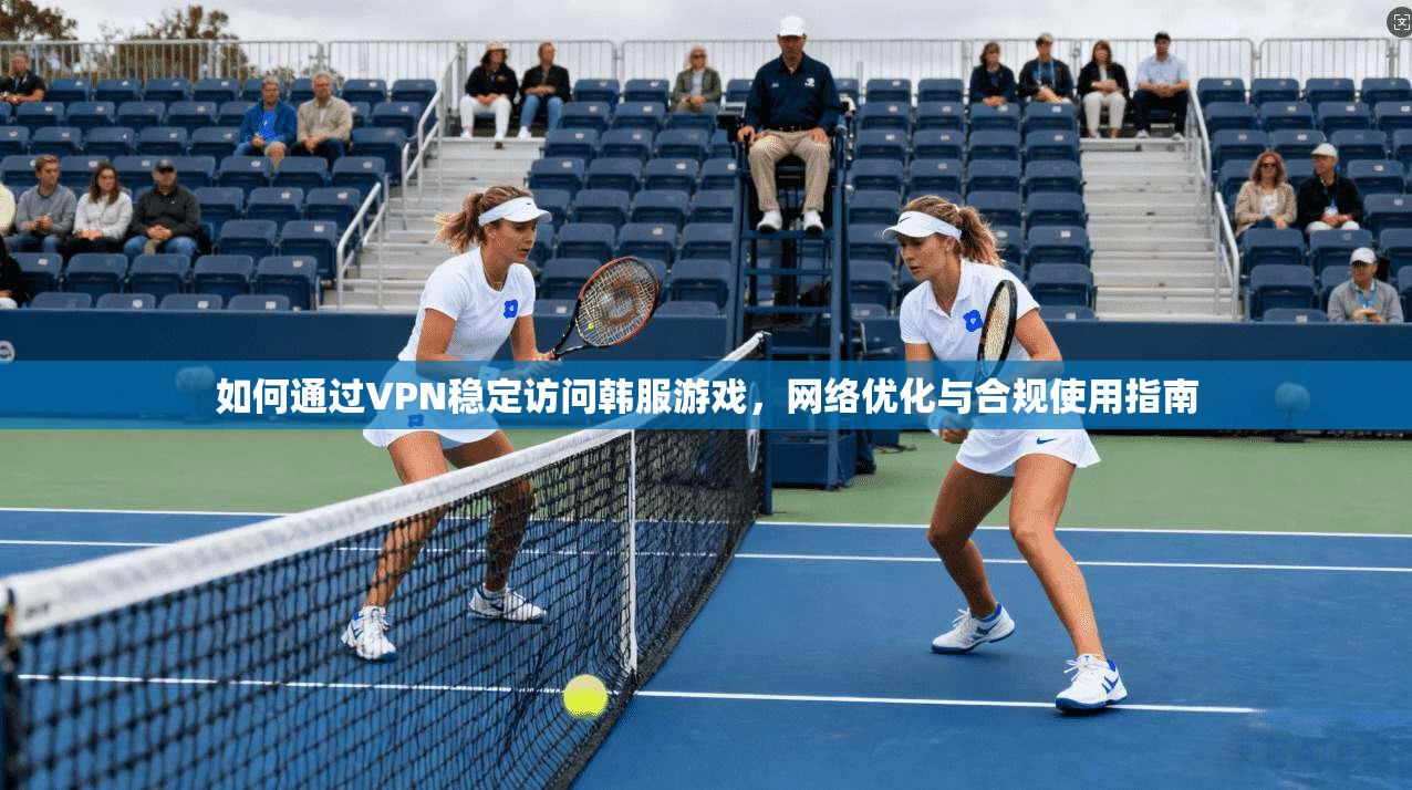 如何通过VPN稳定访问韩服游戏，网络优化与合规使用指南
