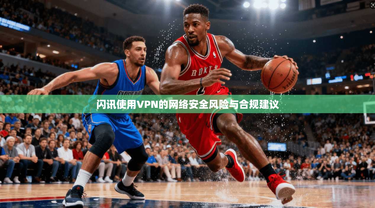 闪讯使用VPN的网络安全风险与合规建议