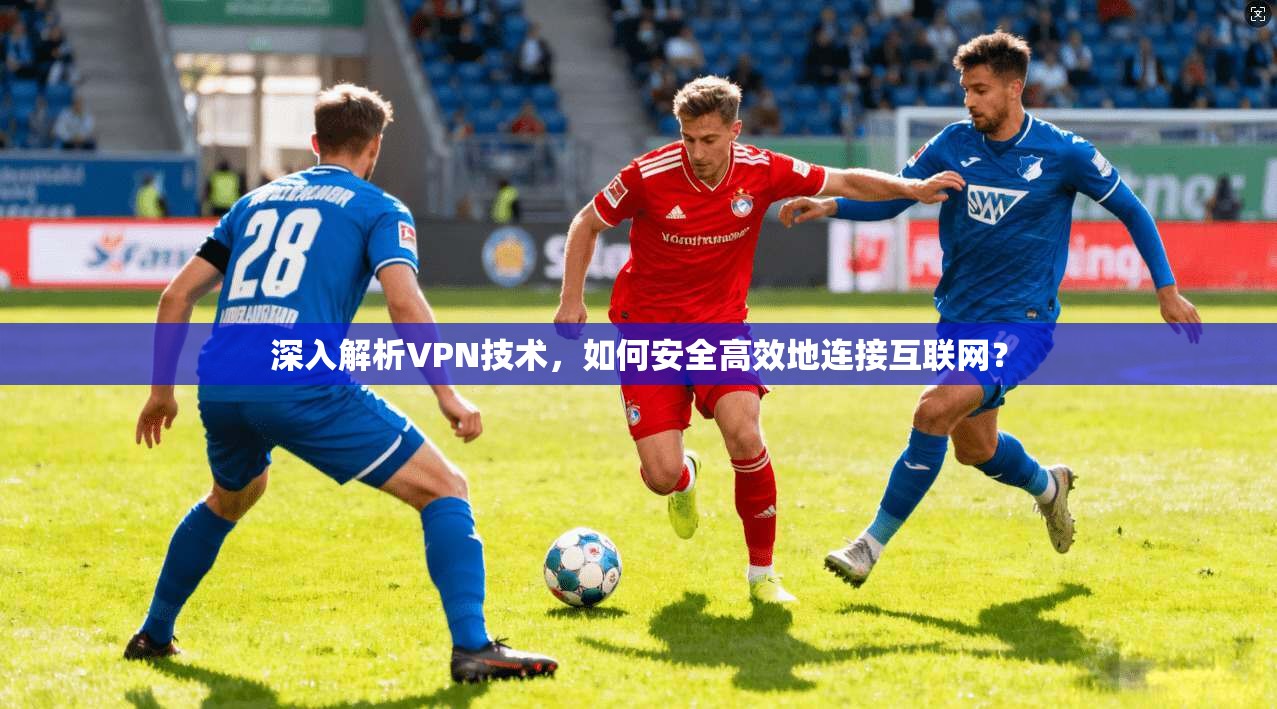 深入解析VPN技术，如何安全高效地连接互联网？