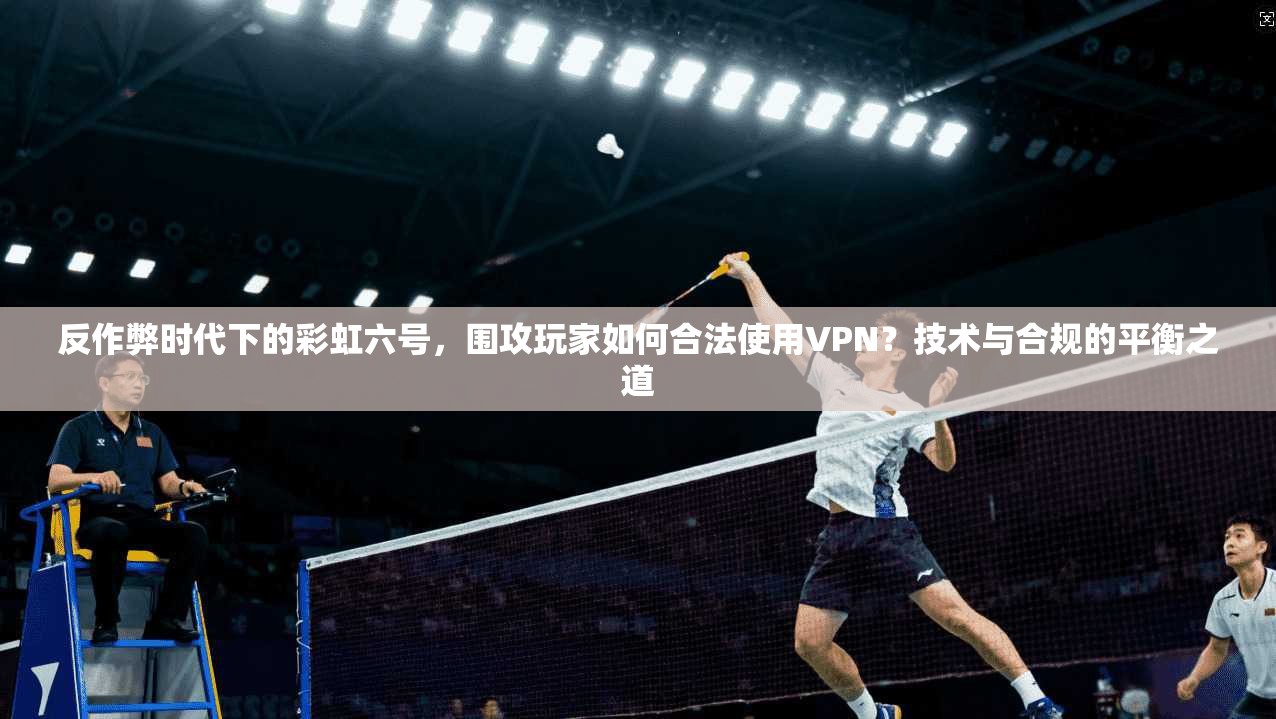 反作弊时代下的彩虹六号，围攻玩家如何合法使用VPN？技术与合规的平衡之道