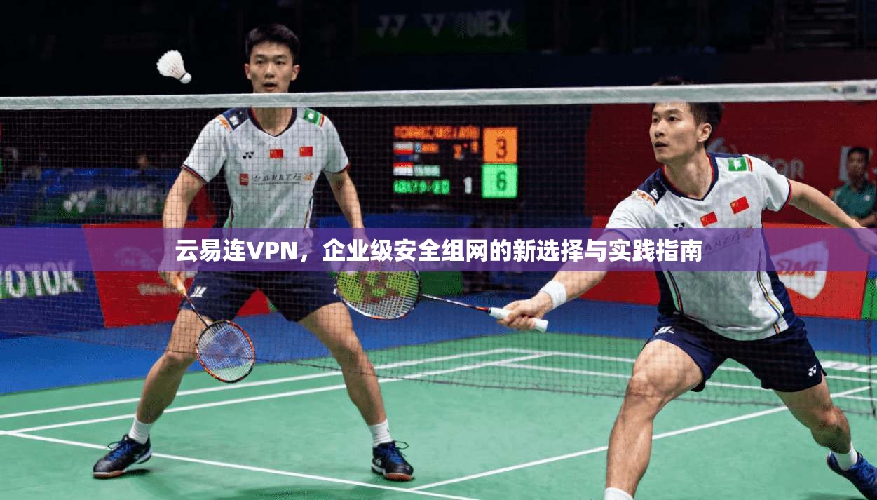 云易连VPN，企业级安全组网的新选择与实践指南