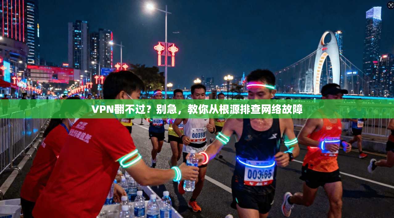 VPN翻不过？别急，教你从根源排查网络故障