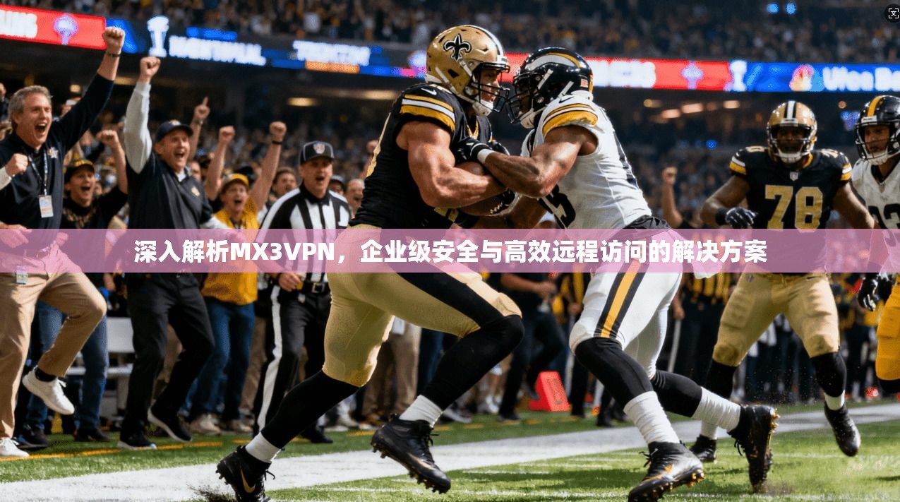 深入解析MX3VPN，企业级安全与高效远程访问的解决方案