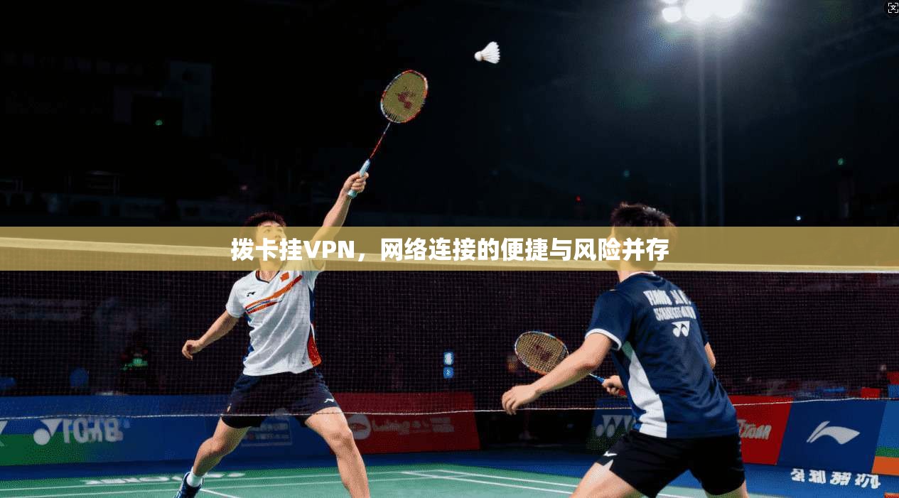 拨卡挂VPN，网络连接的便捷与风险并存