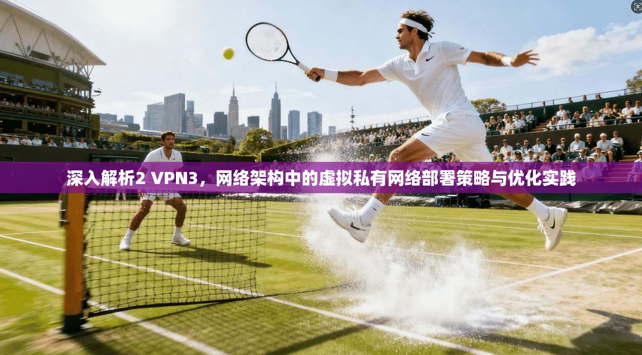 深入解析2 VPN3，网络架构中的虚拟私有网络部署策略与优化实践