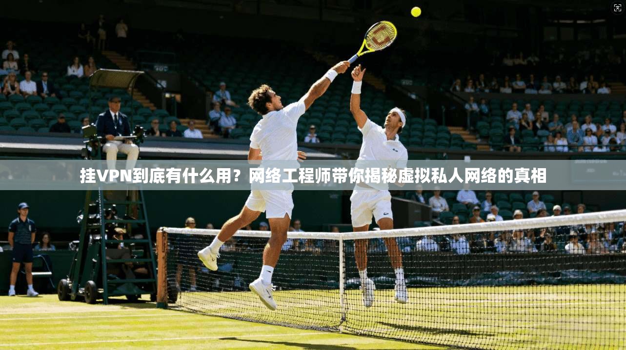 挂VPN到底有什么用？网络工程师带你揭秘虚拟私人网络的真相