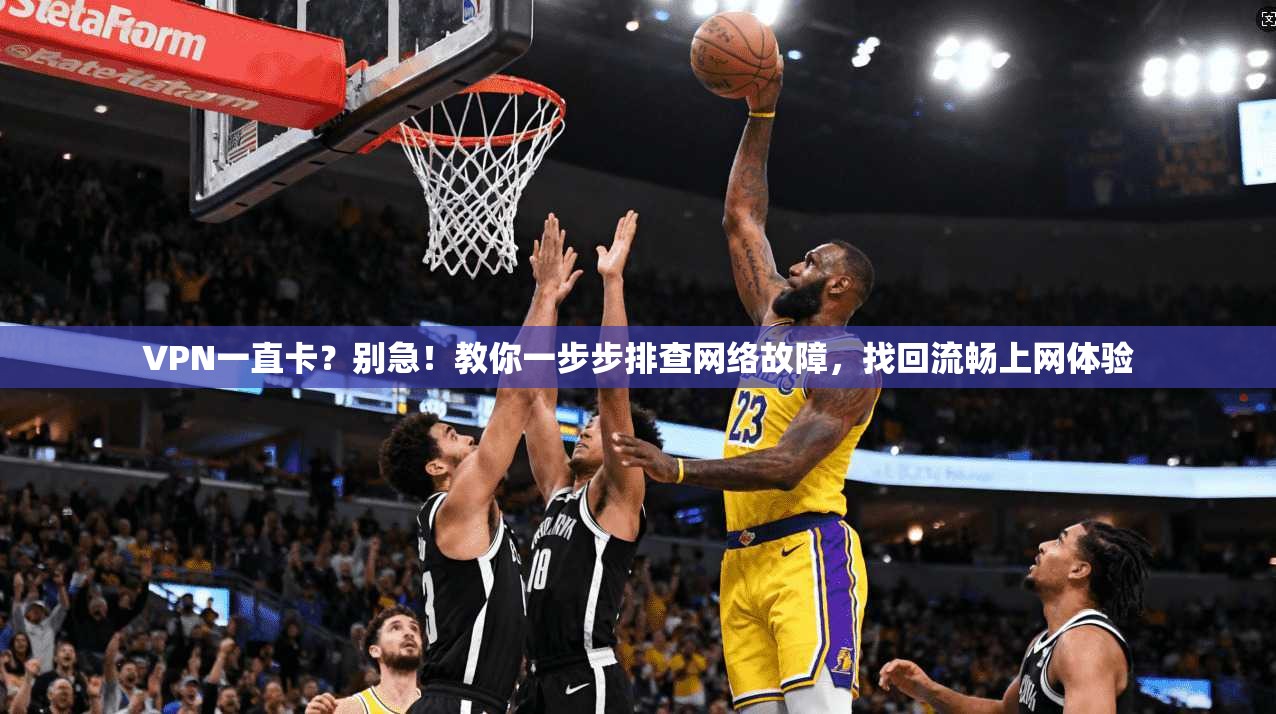 VPN一直卡？别急！教你一步步排查网络故障，找回流畅上网体验