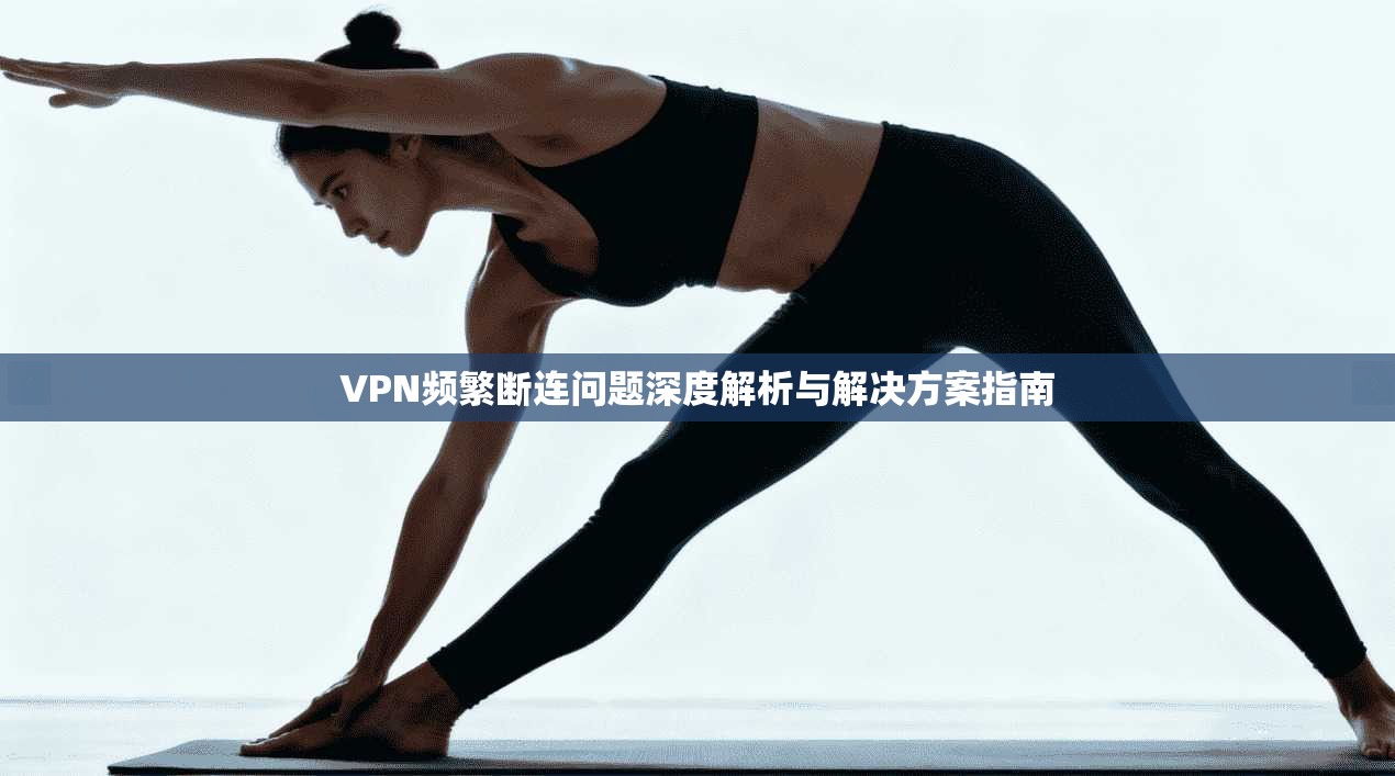 VPN频繁断连问题深度解析与解决方案指南 VPN频繁断连问题深度解析与解决方案指南