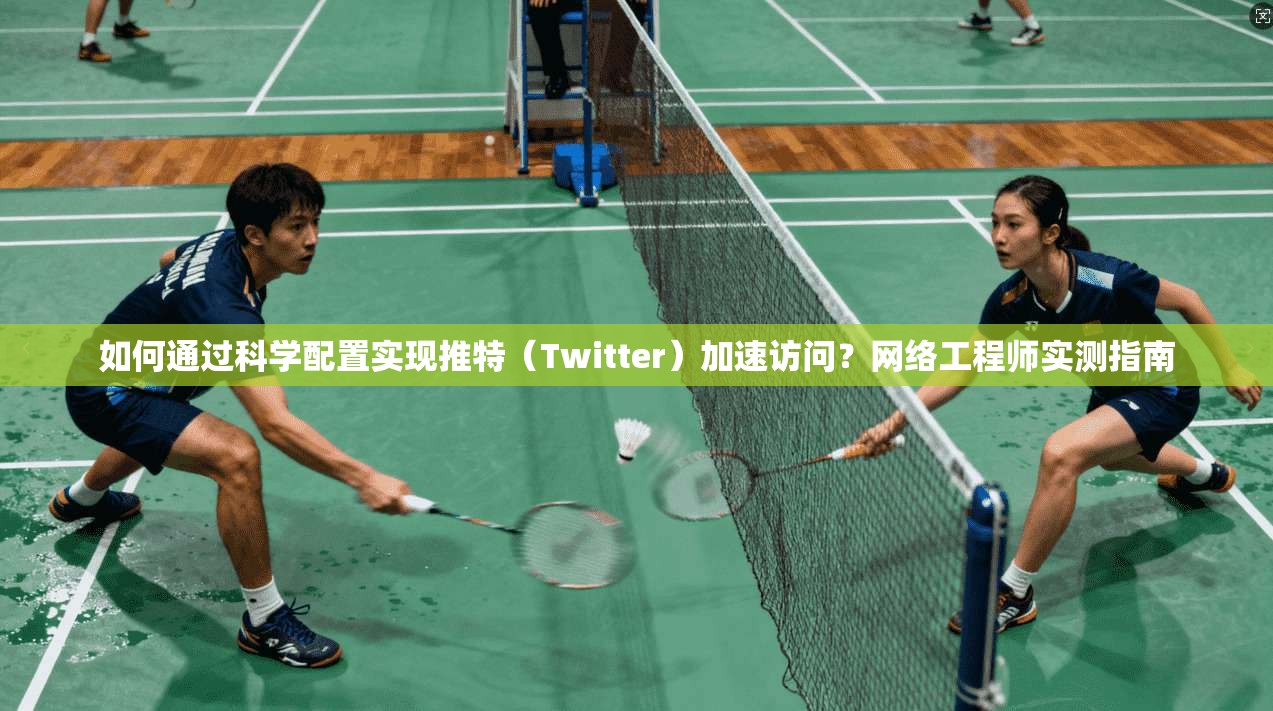 如何通过科学配置实现推特(Twitter)加速访问?网络工程师实测指南 如何通过科学配置实现推特(Twitter)加速访问?网络工程师实测指南