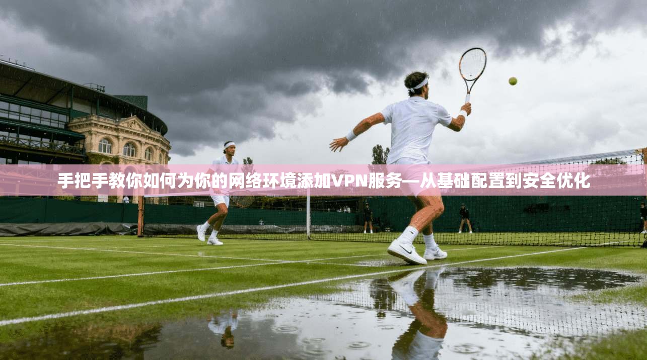 手把手教你如何为你的网络环境添加VPN服务—从基础配置到安全优化 手把手教你如何为你的网络环境添加VPN服务—从基础配置到安全优化