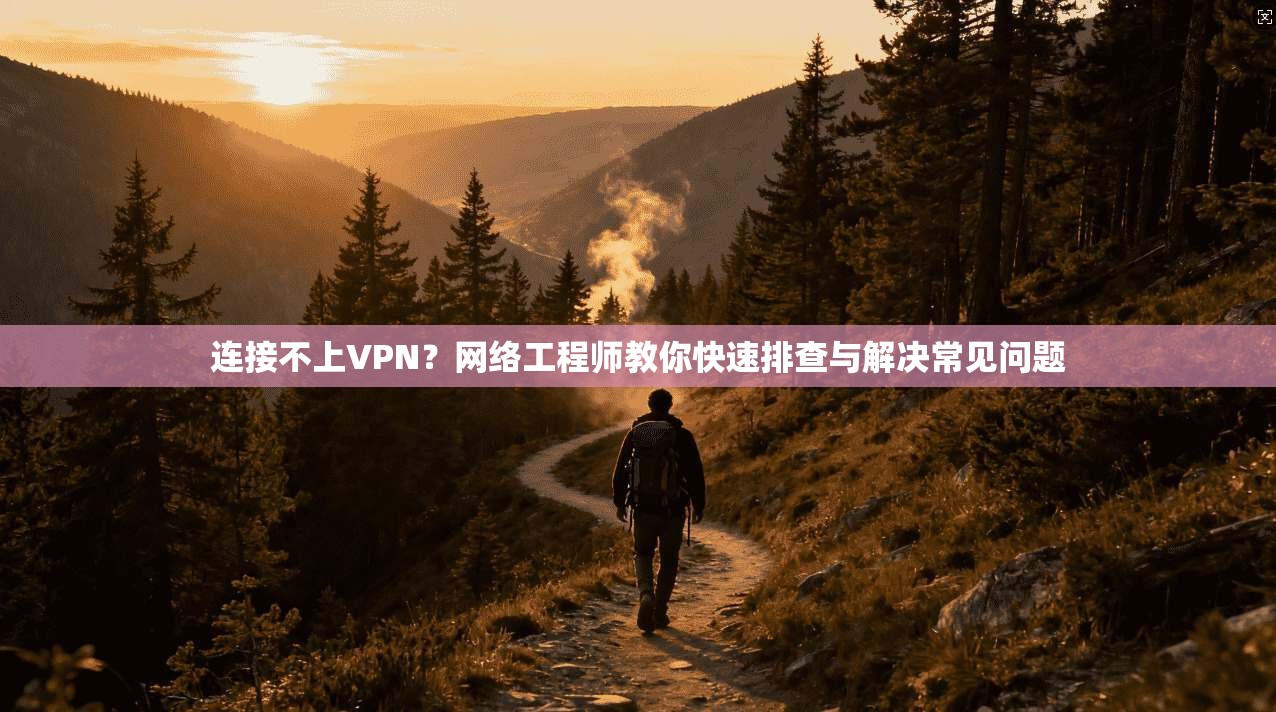 连接不上VPN?网络工程师教你快速排查与解决常见问题 连接不上VPN?网络工程师教你快速排查与解决常见问题