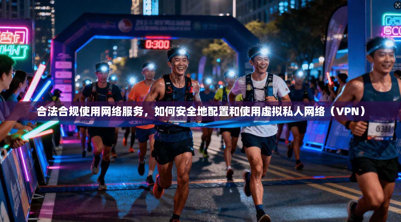 合法合规使用网络服务，如何安全地配置和使用虚拟私人网络（VPN）