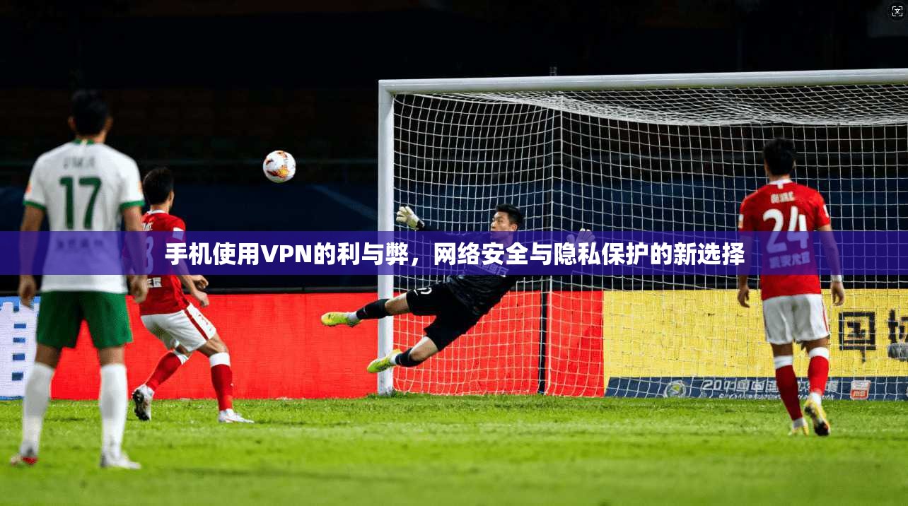 手机使用VPN的利与弊，网络安全与隐私保护的新选择