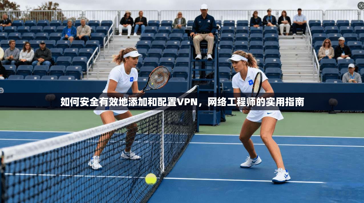 如何安全有效地添加和配置VPN，网络工程师的实用指南