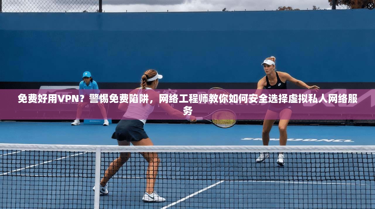 免费好用VPN?警惕免费陷阱,网络工程师教你如何安全选择虚拟私人网络服务 免费好用VPN?警惕免费陷阱,网络工程师教你如何安全选择虚拟私人网络服务