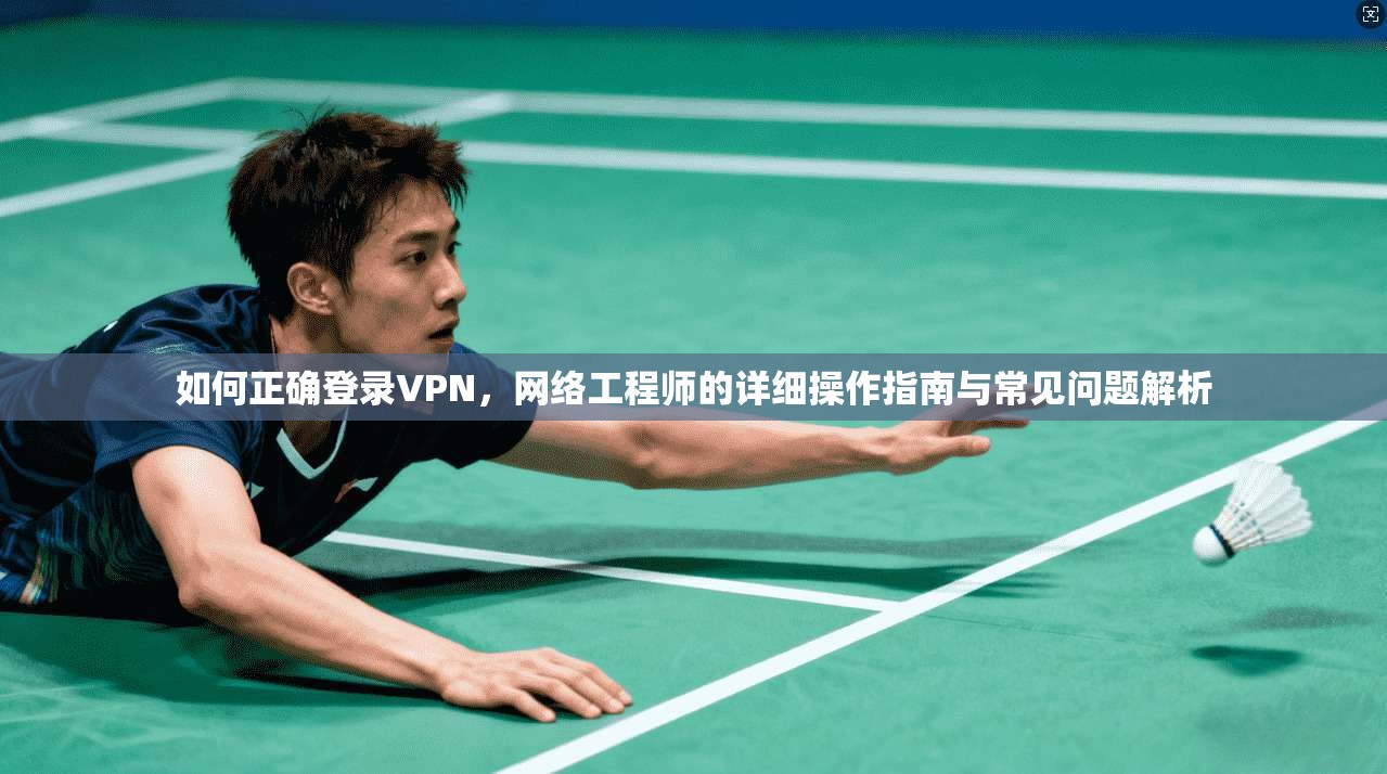 如何正确登录VPN，网络工程师的详细操作指南与常见问题解析