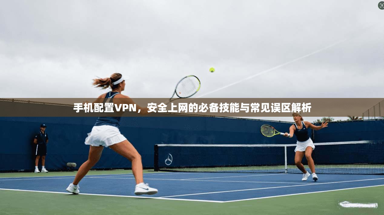 手机配置VPN,安全上网的必备技能与常见误区解析 手机配置VPN,安全上网的必备技能与常见误区解析