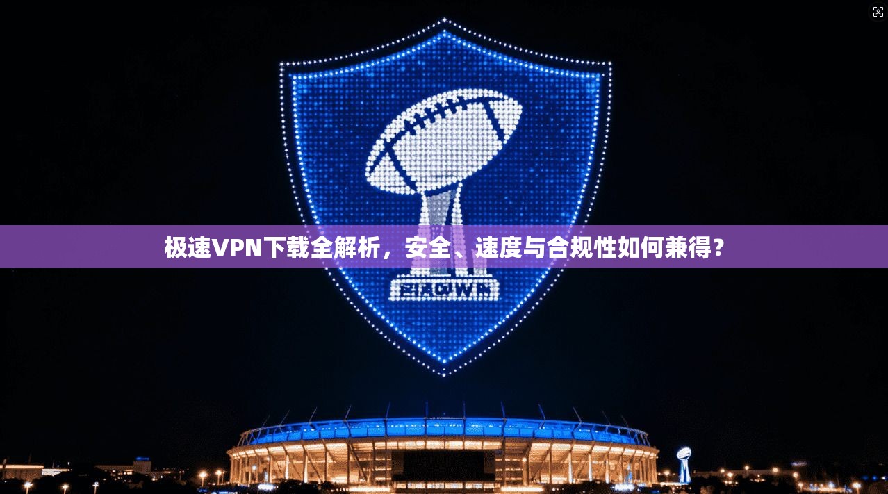 极速VPN下载全解析，安全、速度与合规性如何兼得？
