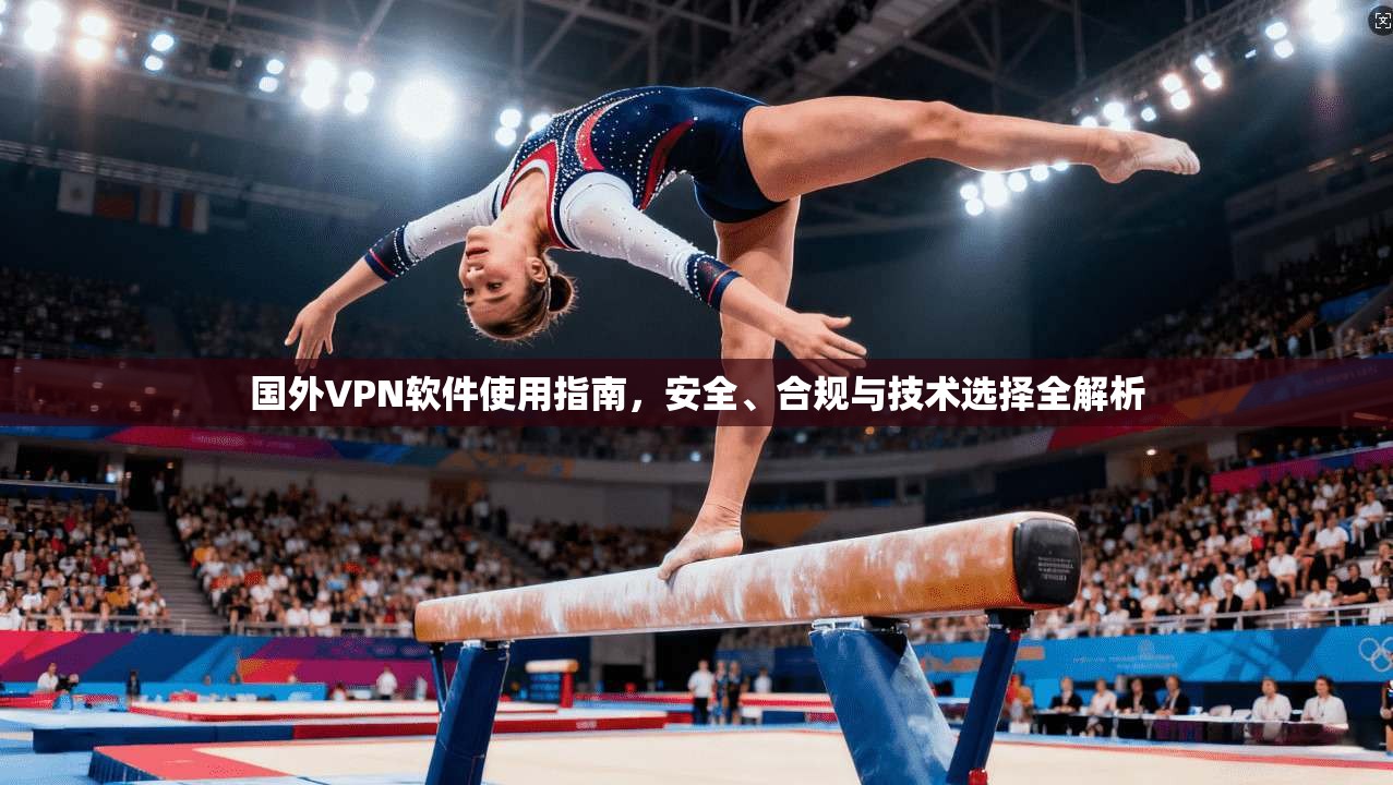 国外VPN软件使用指南，安全、合规与技术选择全解析