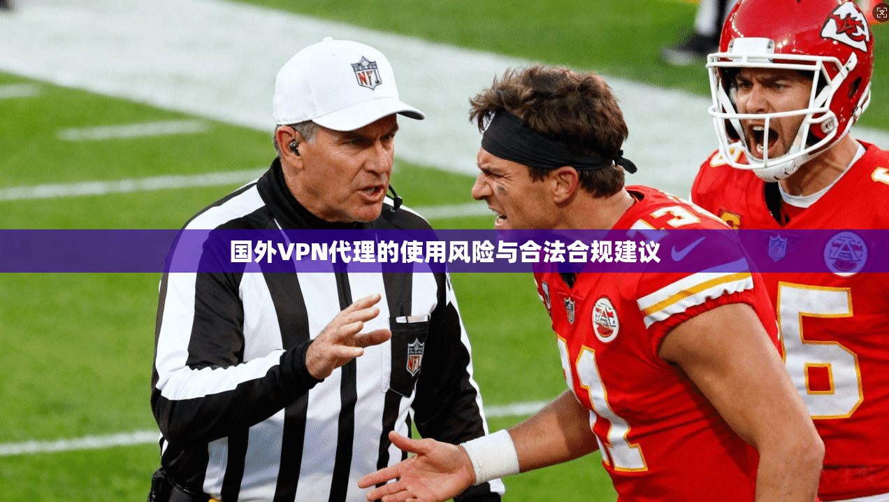 国外VPN代理的使用风险与合法合规建议