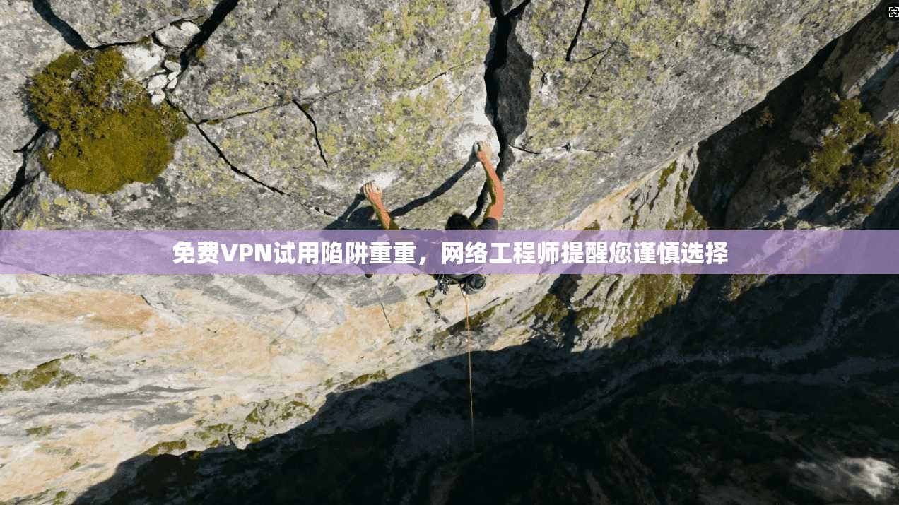 免费VPN试用陷阱重重，网络工程师提醒您谨慎选择