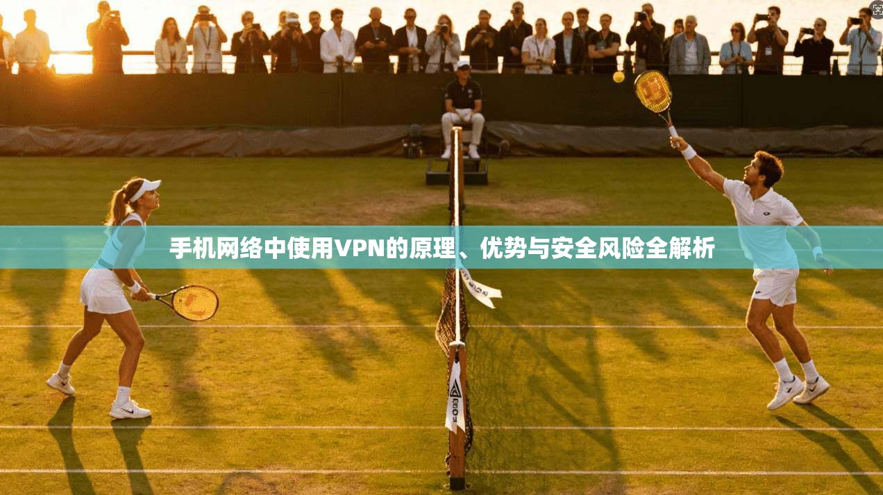 手机网络中使用VPN的原理、优势与安全风险全解析
