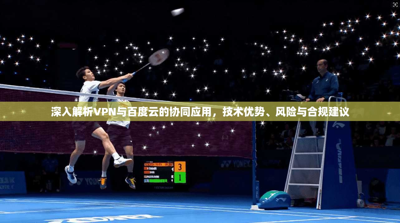 深入解析VPN与百度云的协同应用，技术优势、风险与合规建议