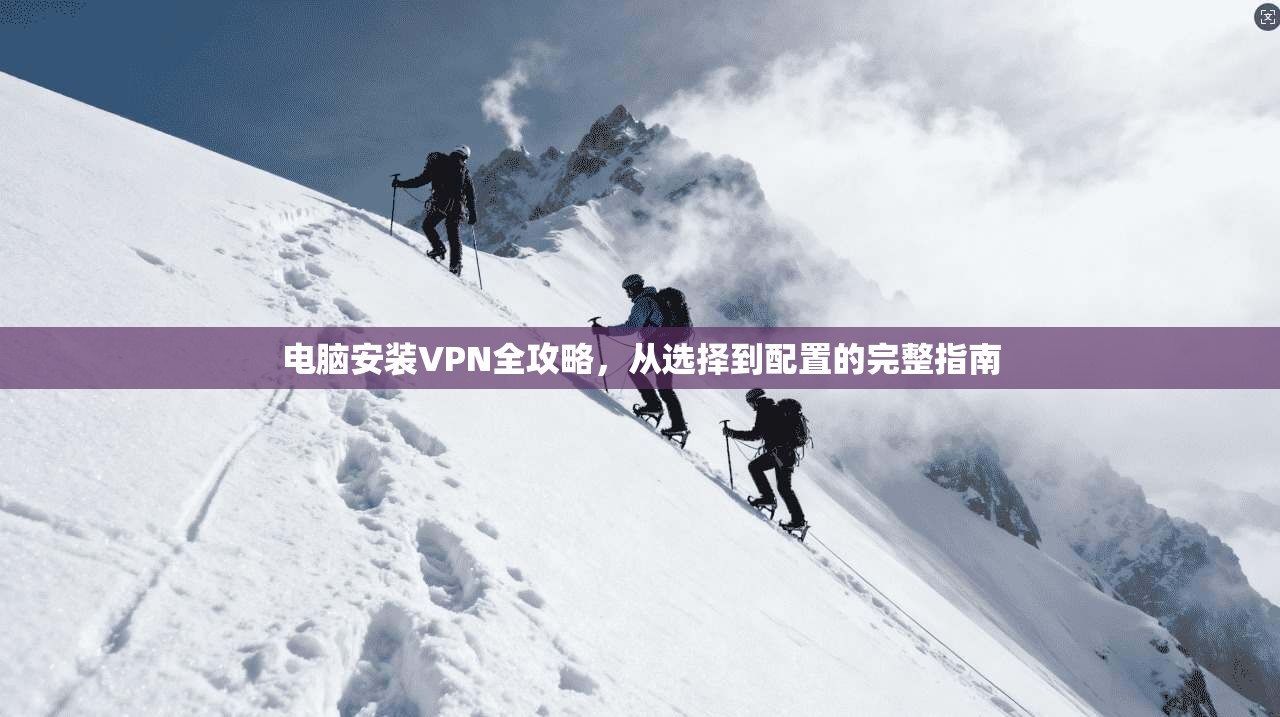 电脑安装VPN全攻略，从选择到配置的完整指南